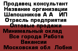 Продавец-консультант › Название организации ­ Шапошников А.А., ИП › Отрасль предприятия ­ Оптовые продажи › Минимальный оклад ­ 1 - Все города Работа » Вакансии   . Московская обл.,Лобня г.